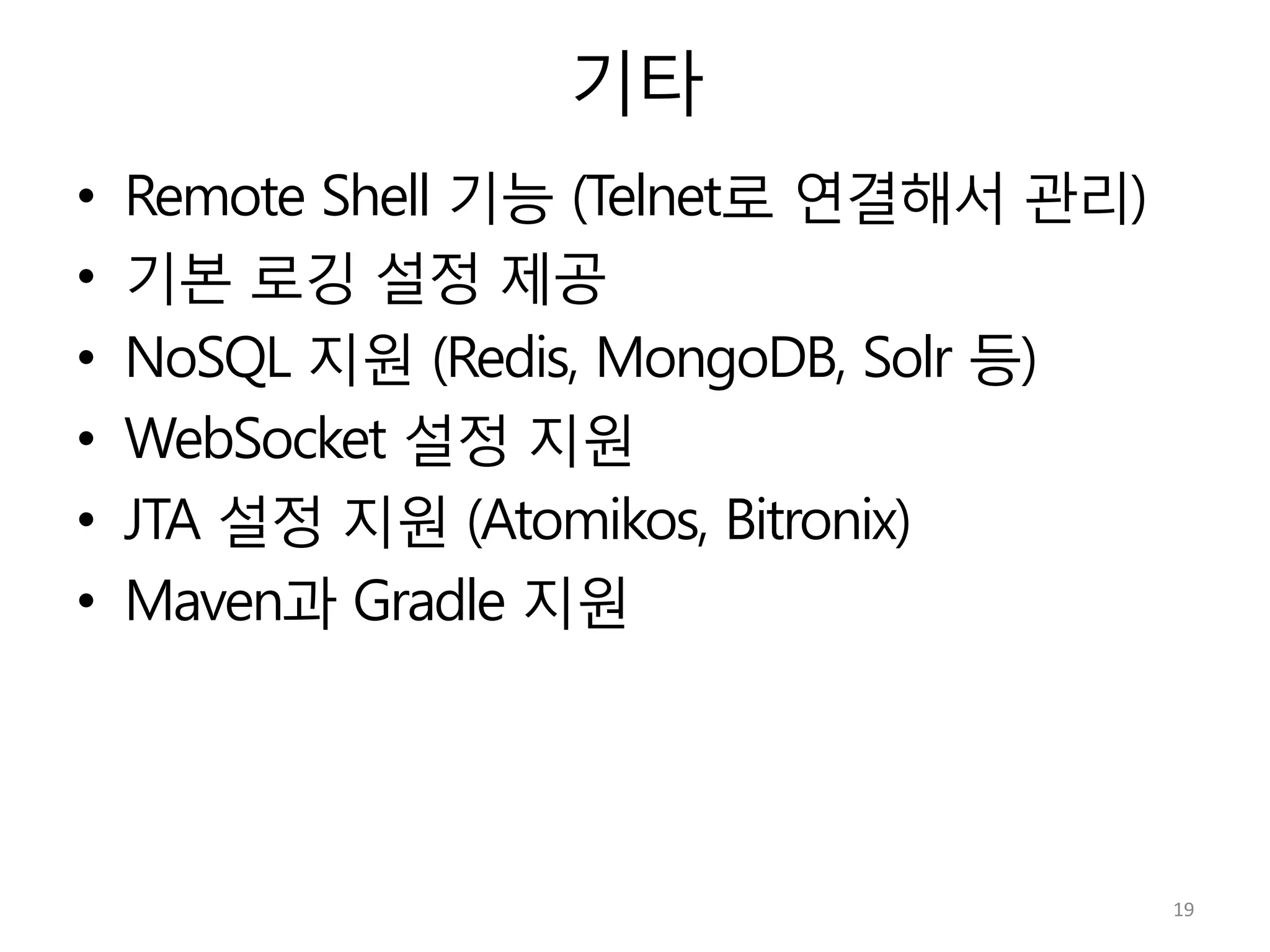 기타
•  Remote Shell 기능 (Telnet로 연결해서 관리)
•  기본 로깅 설정 제공
•  NoSQL 지원 (Redis, MongoDB, Solr 등)
•  WebSocket 설정 지원
•  JTA 설정 지원 (Atomikos, Bitronix)
•  Maven과 Gradle 지원
19	
  
 