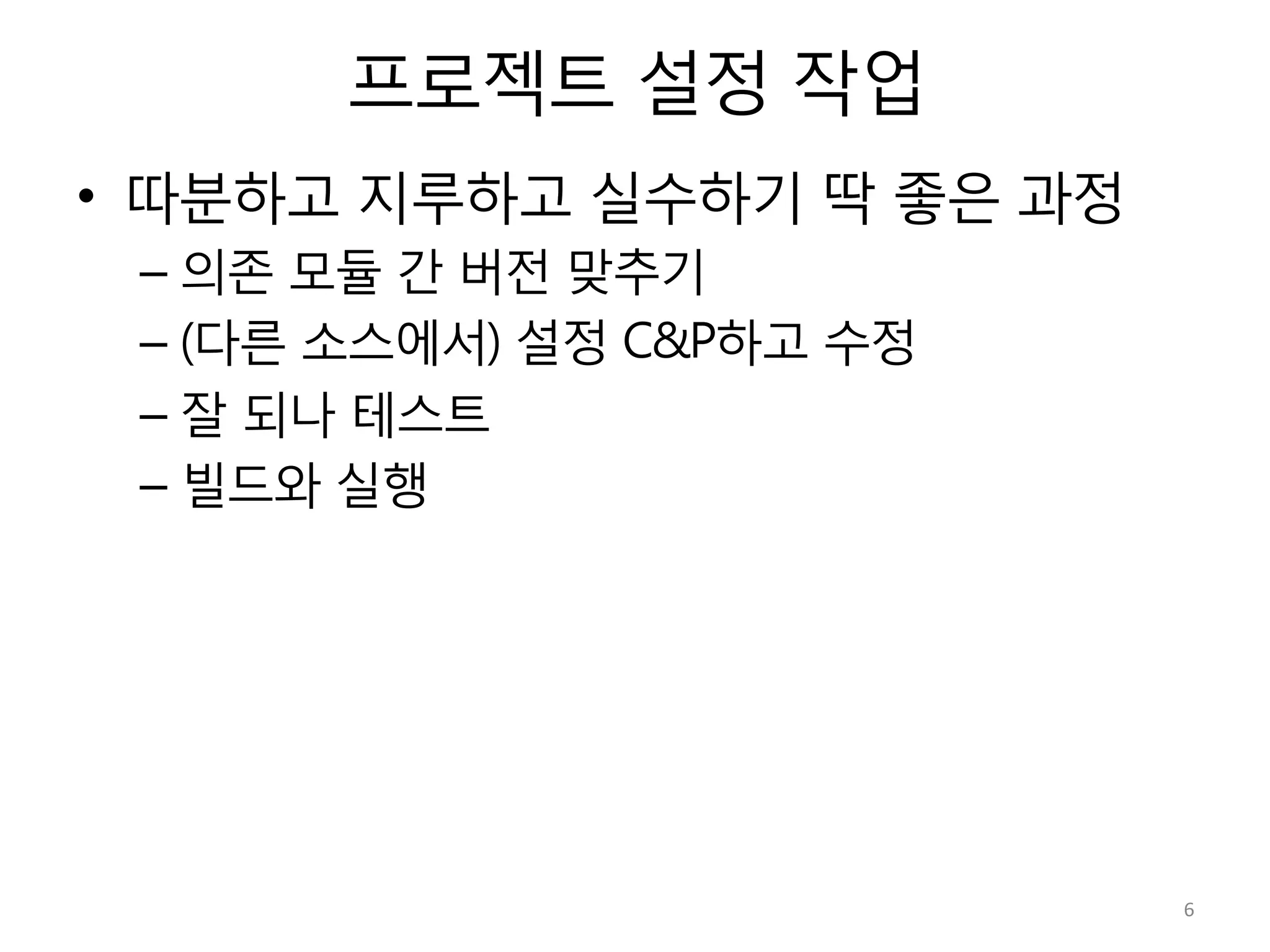 프로젝트 설정 작업
•  따분하고 지루하고 실수하기 딱 좋은 과정
– 의존 모듈 간 버전 맞추기
– (다른 소스에서) 설정 C&P하고 수정
– 잘 되나 테스트
– 빌드와 실행
6	
  
 