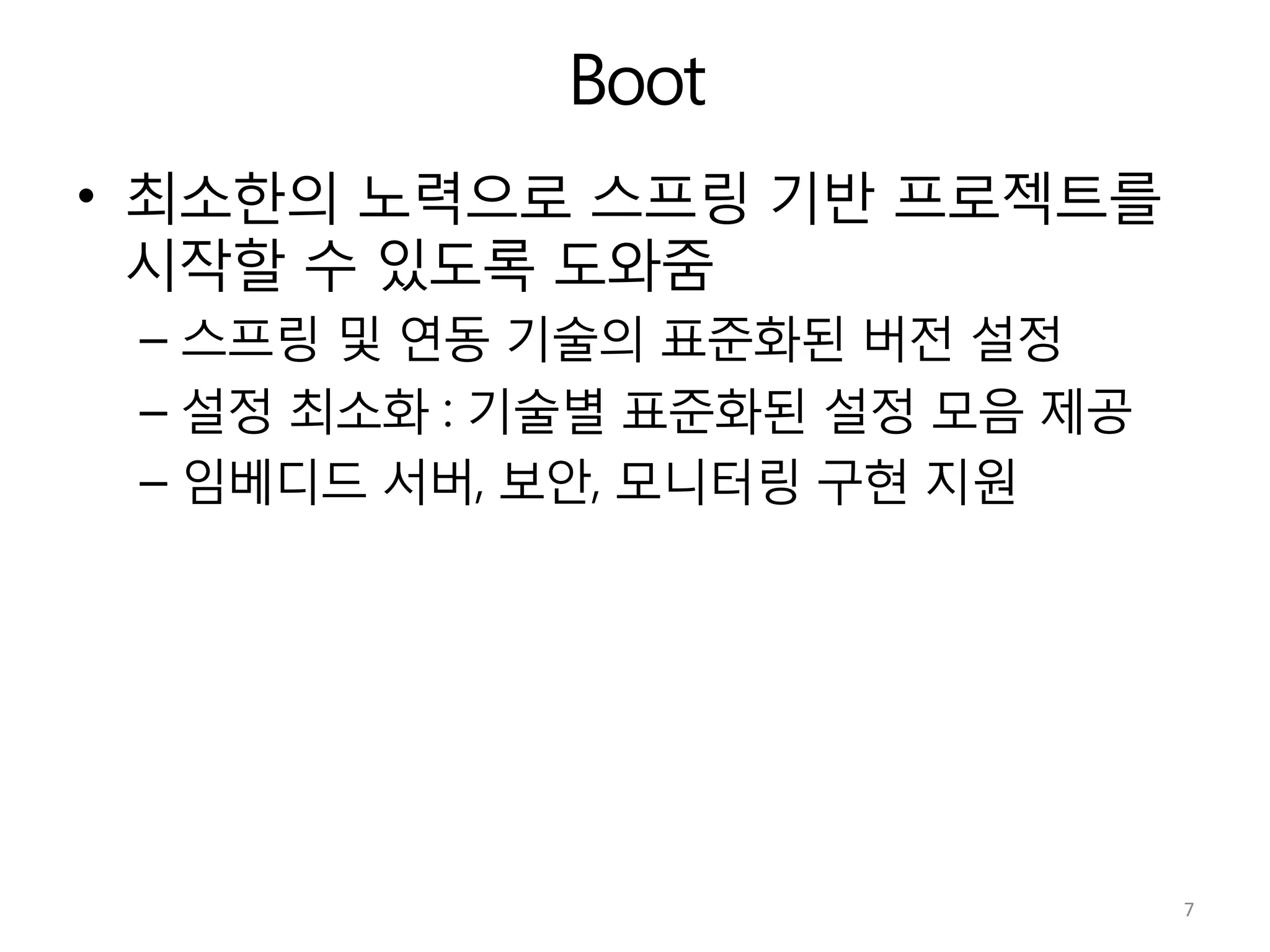 Boot
•  최소한의 노력으로 스프링 기반 프로젝트를
시작할 수 있도록 도와줌
– 스프링 및 연동 기술의 표준화된 버전 설정
– 설정 최소화 : 기술별 표준화된 설정 모음 제공
– 임베디드 서버, 보안, 모니터링 구현 지원
7	
  
 
