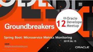 Copyright © 2017, Oracle and/or its affiliates. All rights reserved. | Confidential – Oracle Internal/Restricted/Highly Restricted 1
th
김동후
donghu.kim@oracle.com
Spring Boot: Microservice Metrics Monitoring
2019.06.15
12
thOracle
Developer
Meetup
 