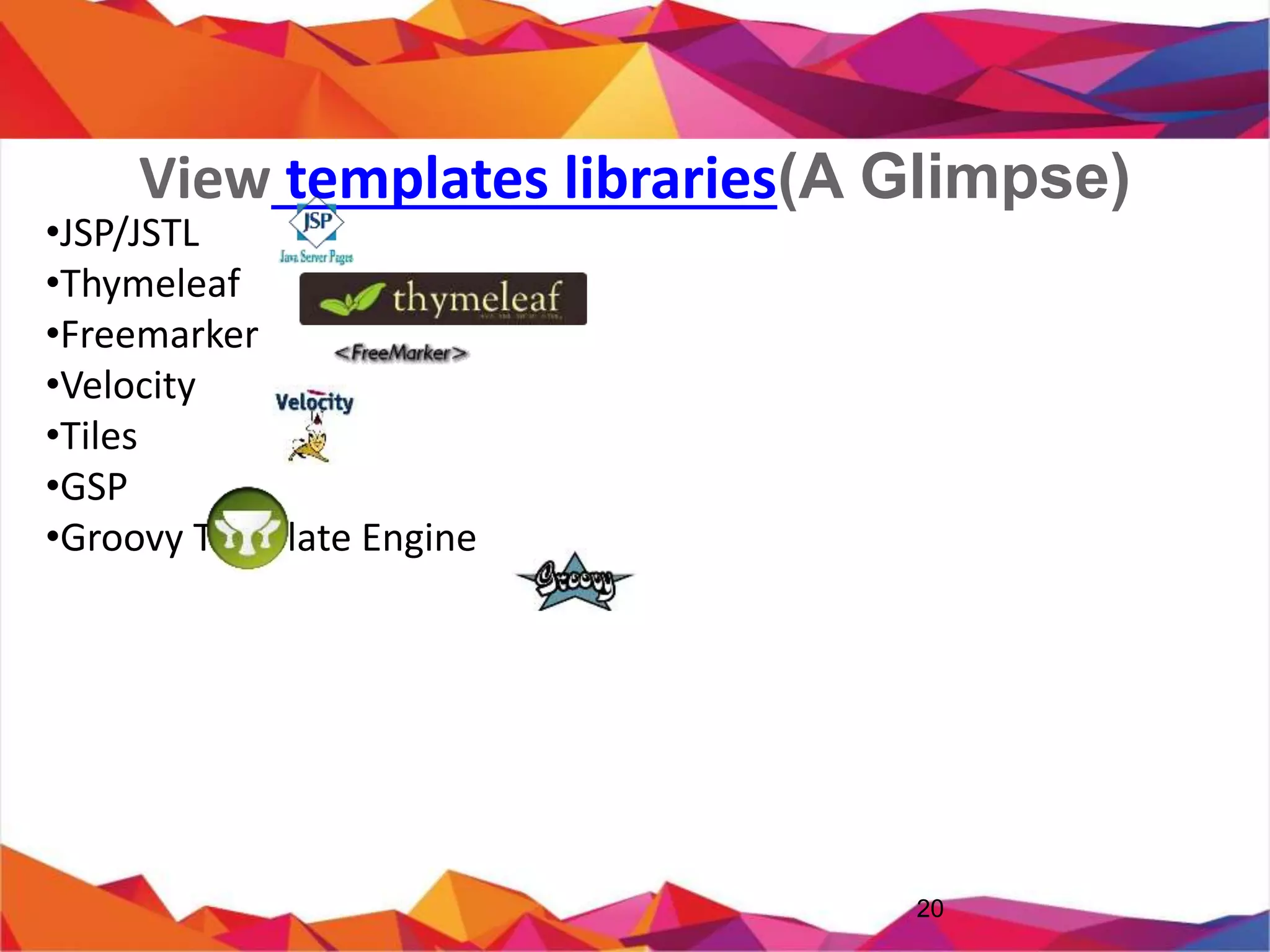 View templates libraries(A
Glimpse)
• JSP/JSTL
• Thymeleaf
• Freemarker
• Velocity
• Tiles
• GSP
• Groovy Template Engine
20
 
