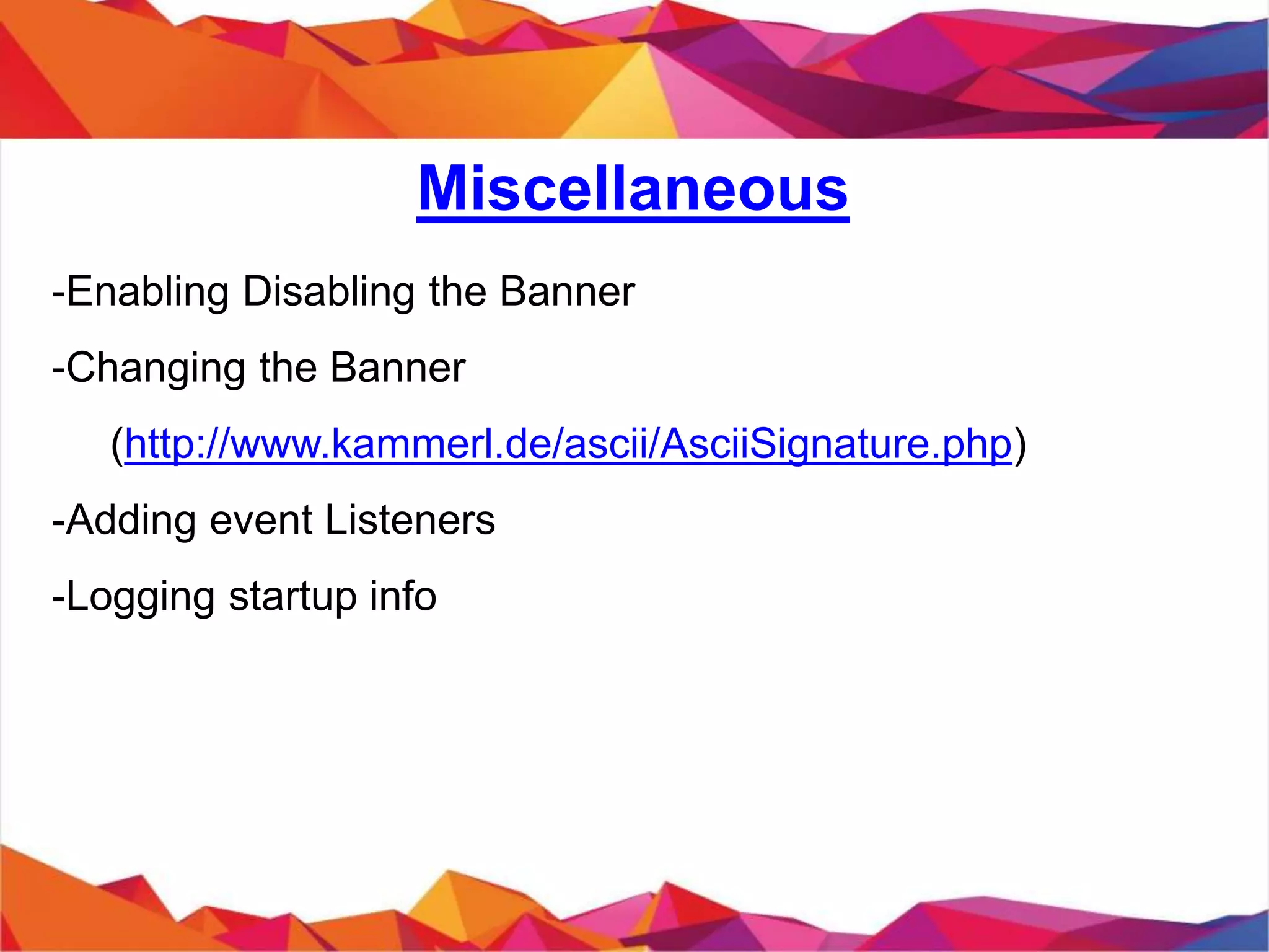 Miscellaneous
- Enabling Disabling the Banner
- Changing the Banner
(http://www.kammerl.de/ascii/AsciiSignature.php)
- Adding event Listeners
- Logging startup info
 