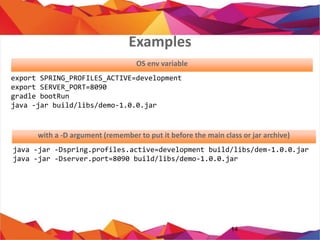14
export SPRING_PROFILES_ACTIVE=development
export SERVER_PORT=8090
gradle bootRun
java -jar build/libs/demo-1.0.0.jar
java -jar -Dspring.profiles.active=development build/libs/dem-1.0.0.jar
java -jar -Dserver.port=8090 build/libs/demo-1.0.0.jar
OS env variable
with a -D argument (JVM Argument)
Examples
 