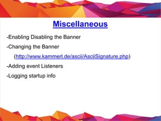 Miscellaneous
- Enabling Disabling the Banner
- Changing the Banner
(http://www.kammerl.de/ascii/AsciiSignature.php)
- Adding event Listeners
- Logging startup info
 