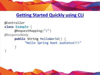@Controller
class Example {
@RequestMapping("/")
@ResponseBody
public String helloWorld() {
"Hello Spring boot audience!!!"
}
}
Getting Started Quickly using CLI
 