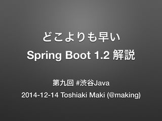 どこよりも早い 
Spring Boot 1.2 解説 
第九回 #渋谷Java 
2014-12-14 Toshiaki Maki (@making) 
 