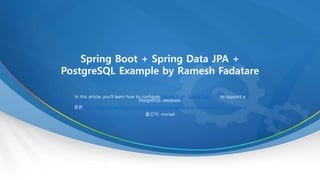 Spring Boot + Spring Data JPA +
PostgreSQL Example by Ramesh Fadatare
In this article, you’ll learn how to configure Spring Boot, Spring Data JPA to support a
PostgreSQL database.
원본: https://www.javaguides.net/2019/08/spring-boot-spring-data-jpa-postgresql-example.html
옮긴이: monad
 