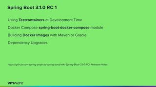 Spring Boot 3.1.0 RC 1
Using Testcontainers at Development Time
Docker Compose spring-boot-docker-compose module
Building Docker Images with Maven or Gradle
Dependency Upgrades
https://github.com/spring-projects/spring-boot/wiki/Spring-Boot-3.1.0-RC1-Release-Notes
 