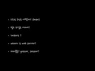 • 스프링 구성은 어떻게? (bean)
• 빌드 파일은 어디에?
• import ?
• where is web server?
• 세미클론? getter, setter?
 