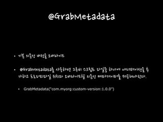 @GrabMetadata
• 기본 의존성 버전을 오버라이드
• @GrabMetadata를 사용하면 그루비 스크립트 파일중 하나에 애너테이션을 추
가하고 프로퍼티파일 위치와 오버라이드할 의존성 메타데이터를 제공해야한다.
• GrabMetadata(“com.myorg:custom-version:1.0.0”)
 