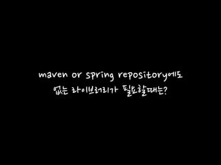 maven or spring repository에도
없는 라이브러리가 필요할때는?
 