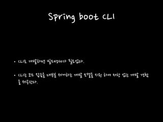 Spring boot CLI
• CLI로 개발하면 빌드명세가 필요없다.
• CLI는 코드 잡음을 대부분 제거하는 개발 모델을 지원 하여 저항 없는 개발 경험
을 제공한다.
 