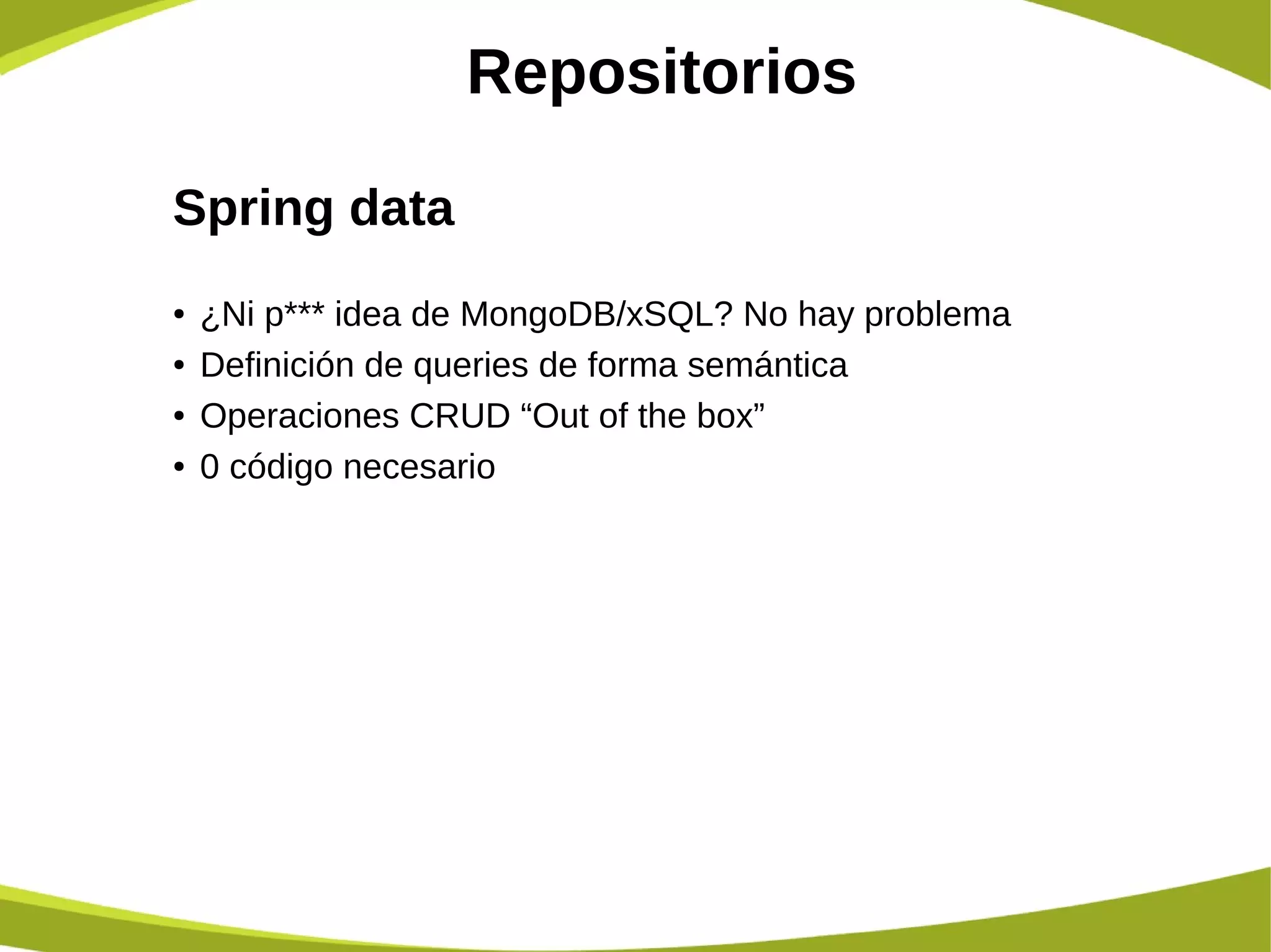 Repositorios
Spring data
● ¿Ni p*** idea de MongoDB/xSQL? No hay problema
● Definición de queries de forma semántica
● Operaciones CRUD “Out of the box”
● 0 código necesario
 