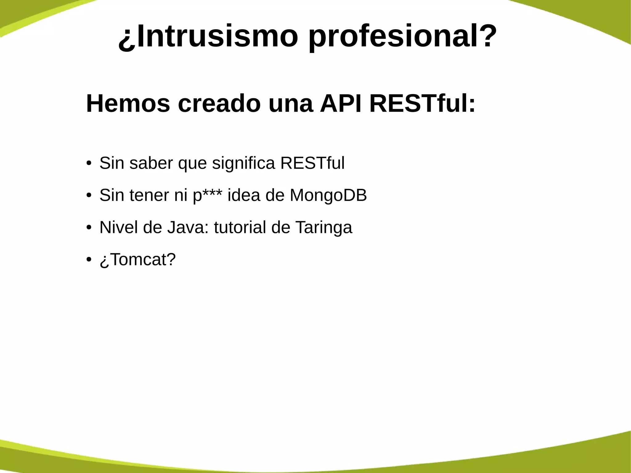 ¿Intrusismo profesional?
Hemos creado una API RESTful:
● Sin saber que significa RESTful
● Sin tener ni p*** idea de MongoDB
● Nivel de Java: tutorial de Taringa
● ¿Tomcat?
 