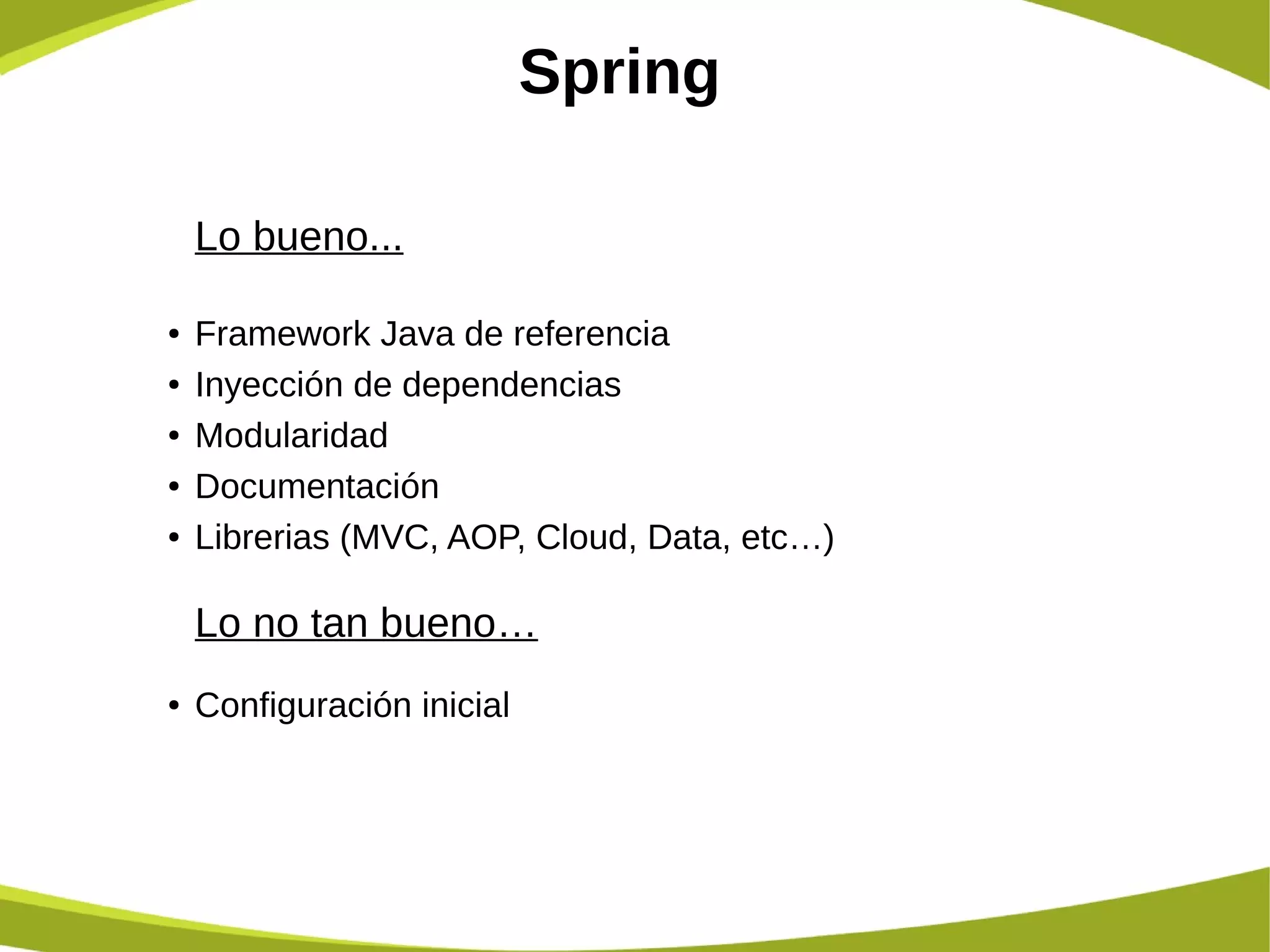 Spring
Lo bueno...
● Framework Java de referencia
● Inyección de dependencias
● Modularidad
● Documentación
● Librerias (MVC, AOP, Cloud, Data, etc…)
Lo no tan bueno…
● Configuración inicial
 