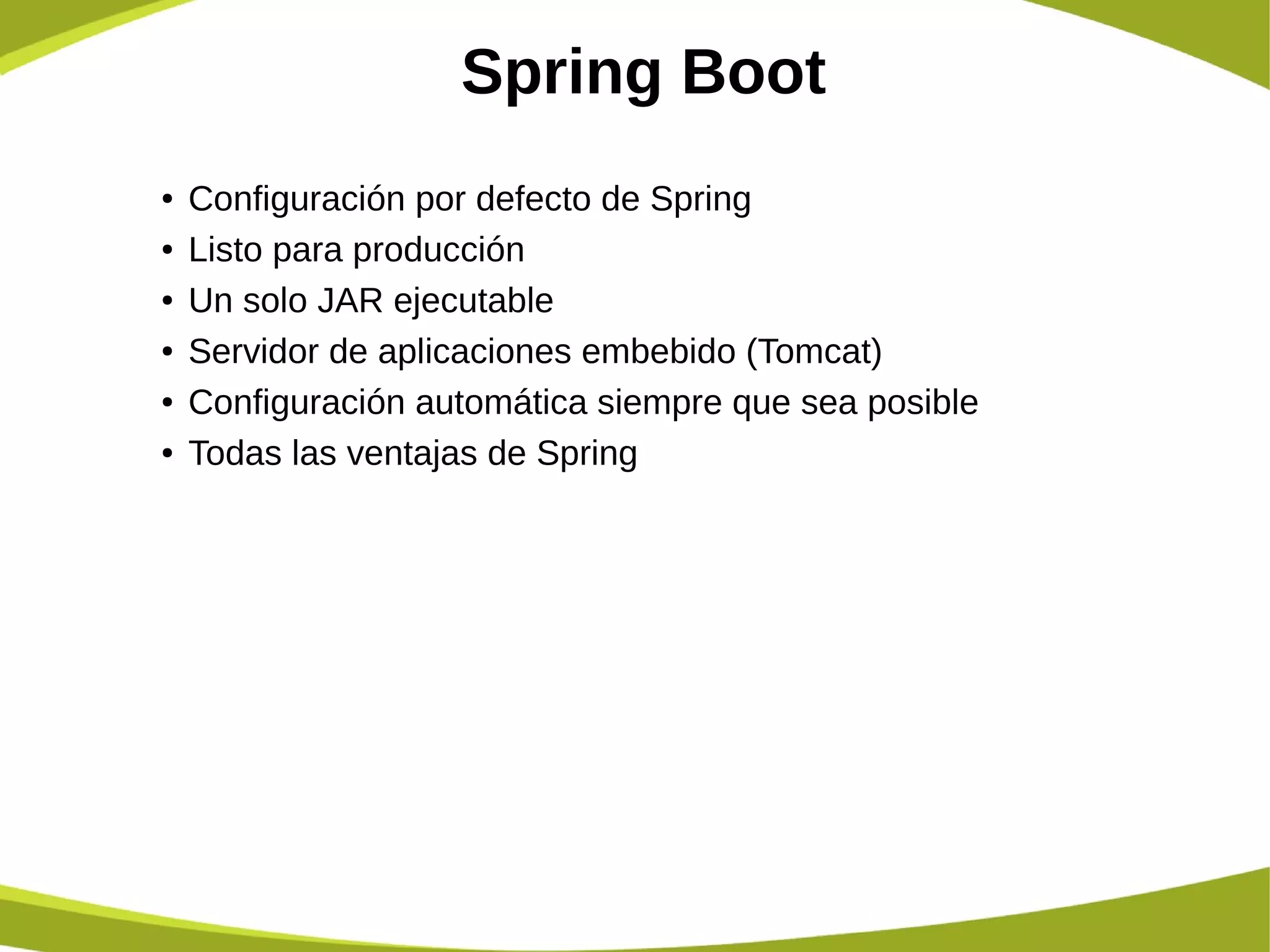 Spring Boot
● Configuración por defecto de Spring
● Listo para producción
● Un solo JAR ejecutable
● Servidor de aplicaciones embebido (Tomcat)
● Configuración automática siempre que sea posible
● Todas las ventajas de Spring
 