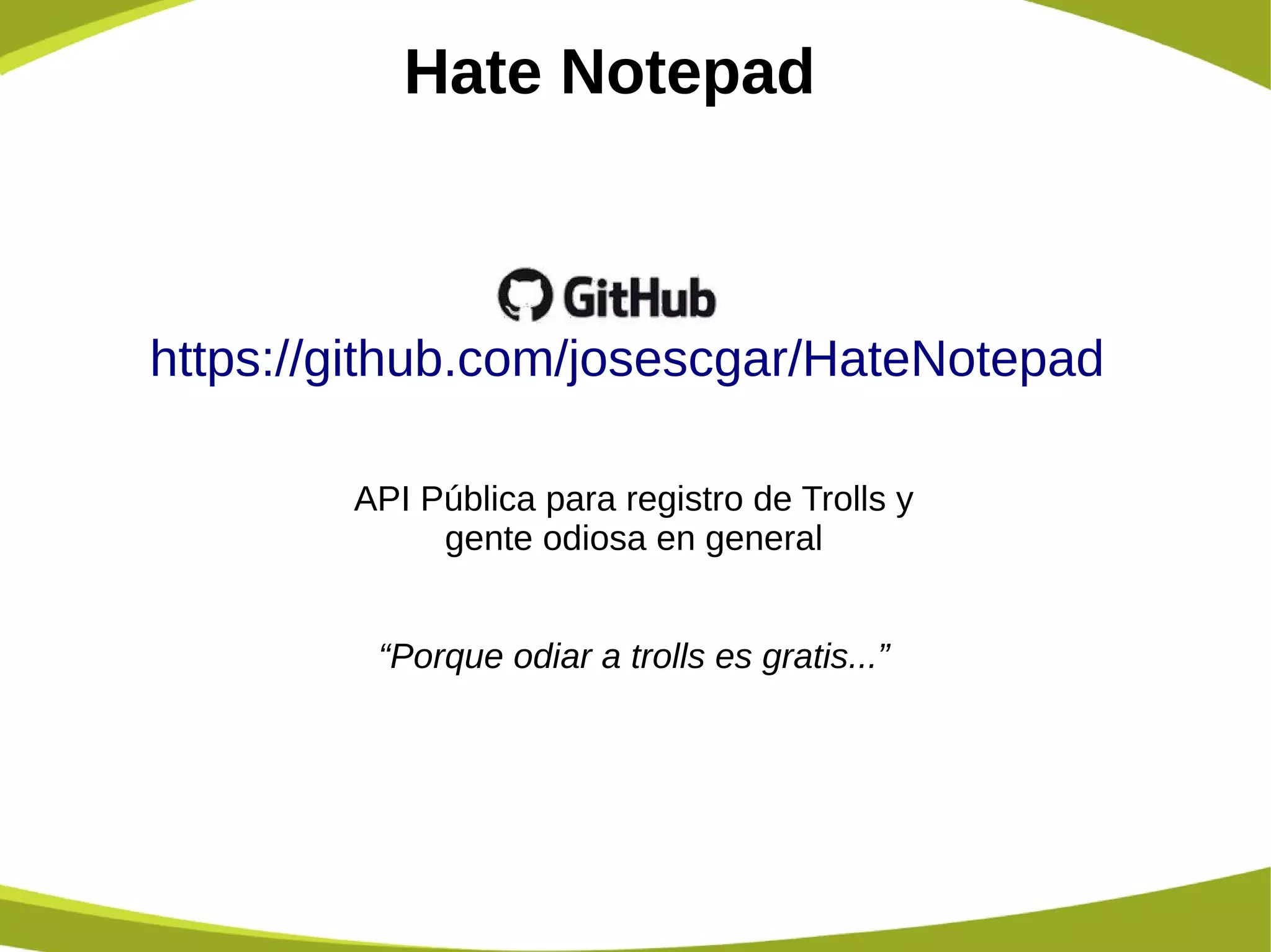 Hate Notepad
https://github.com/josescgar/HateNotepad
API Pública para registro de Trolls y
gente odiosa en general
“Porque odiar a trolls es gratis...”
 