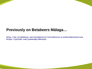 Previously on Betabeers Málaga…
http://es.slideshare.net/escobeitor1/introduccin­a­androidannotations
https://github.com/josescgar/BetaLoL 
 