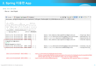 Copyright©2015 ABACUS, Co. All rights reserved. 10
2-6. 프로그램 실행
2. Spring 이용한 App
• Run as > Java Project
2015-11-01 05:14:45.627 INFO 44952 --- [ main] s.c.a.AnnotationConfigApplicationContext :
Closing org.springframework.context.annotation.AnnotationConfigApplicationContext@3cb1ffe6:
startup date [Sun Nov 01 05:14:38 KST 2015]; root of context hierarchy
2015-11-01 05:14:45.629 INFO 44952 --- [ main] o.s.j.e.a.AnnotationMBeanExporter : Unregistering JMX-exposed beans on shutdown
 