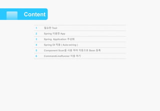 Content
1 필요한 Tool
2 Spring 이용한 App
3 Spring Application 추상화
4 Spring DI 적용 ( Auto-wiring )
5 Component Scan을 사용 하여 자동으로 Bean 등록
6 CommandLineRunner 이용 하기
 