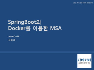 2015 자바카페 OPEN SEMINAR
SpringBoot와
Docker를 이용한 MSA
JAVACAFE
김흥래
 