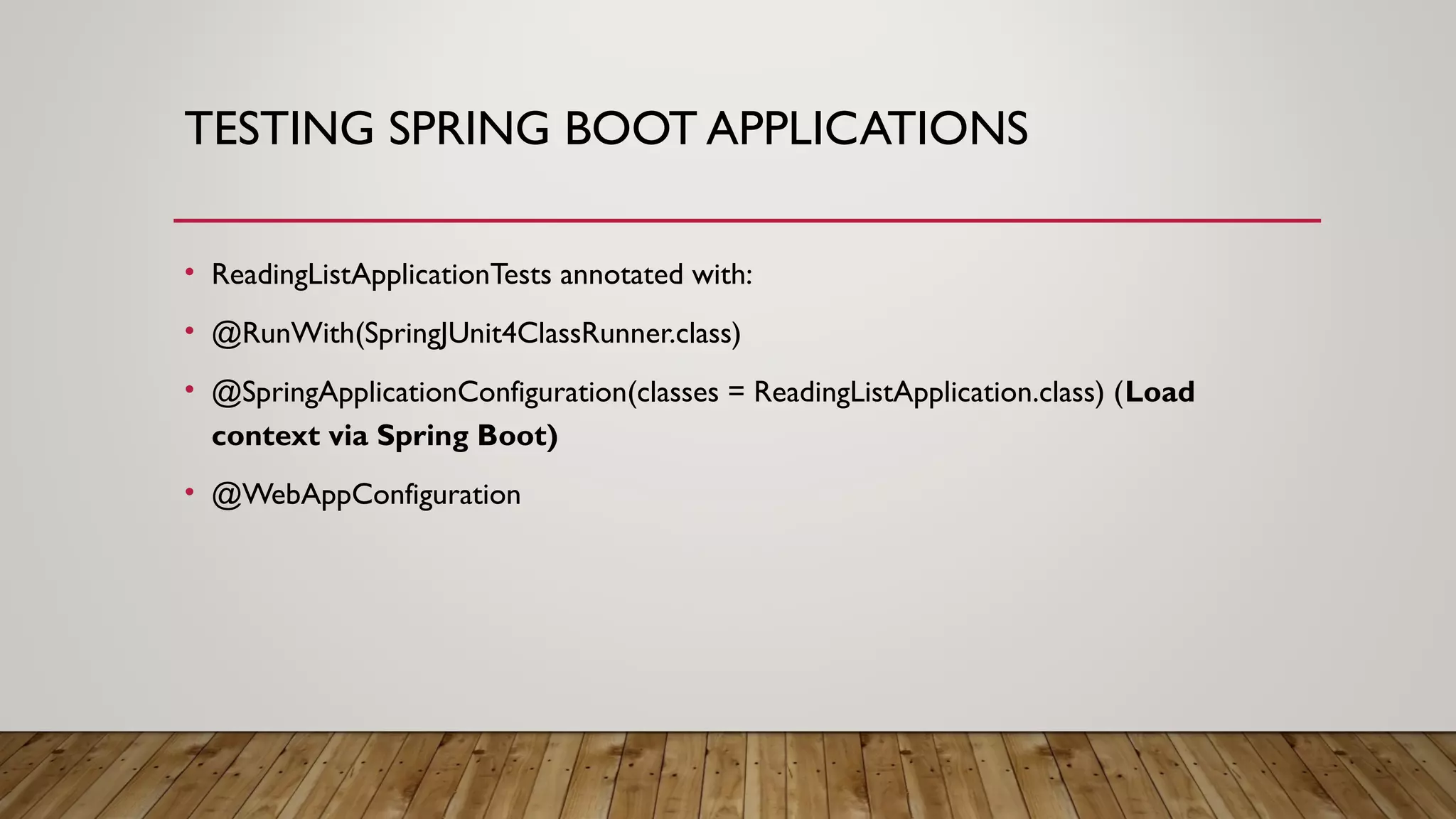 TESTING SPRING BOOT APPLICATIONS
• ReadingListApplicationTests annotated with:
• @RunWith(SpringJUnit4ClassRunner.class)
• @SpringApplicationConfiguration(classes = ReadingListApplication.class) (Load
context via Spring Boot)
• @WebAppConfiguration
 
