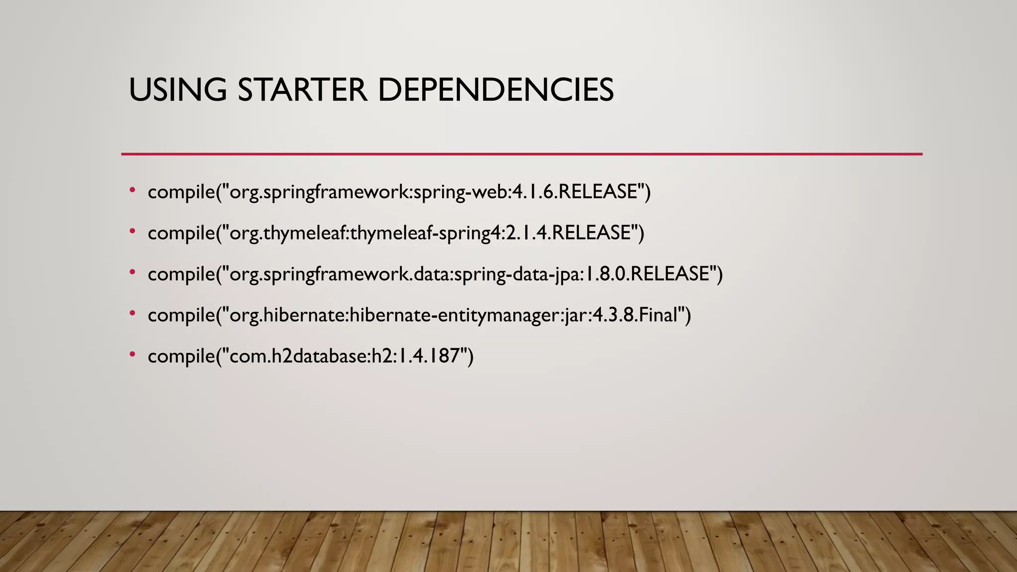USING STARTER DEPENDENCIES
• compile("org.springframework:spring-web:4.1.6.RELEASE")
• compile("org.thymeleaf:thymeleaf-spring4:2.1.4.RELEASE")
• compile("org.springframework.data:spring-data-jpa:1.8.0.RELEASE")
• compile("org.hibernate:hibernate-entitymanager:jar:4.3.8.Final")
• compile("com.h2database:h2:1.4.187")
 