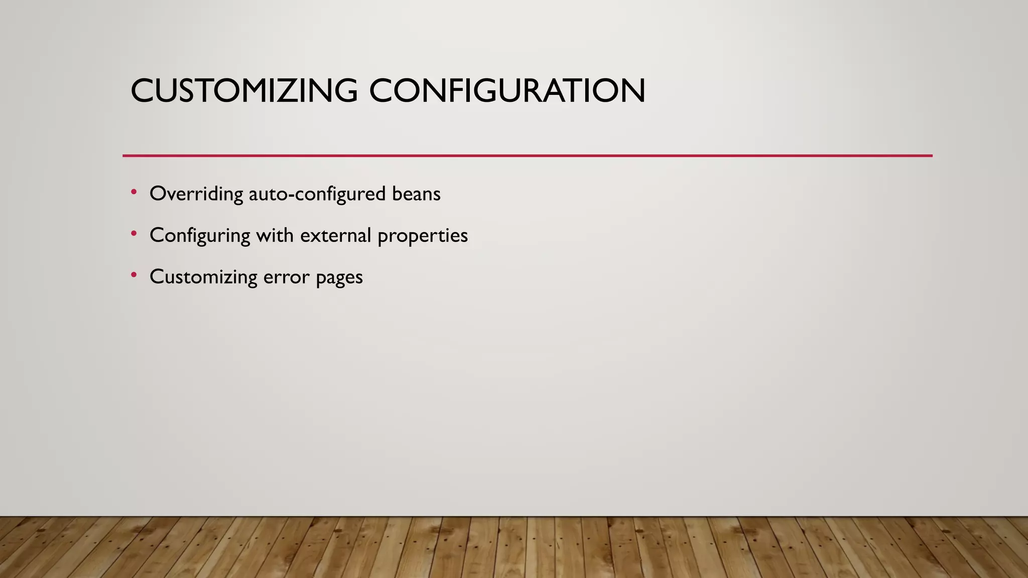 CUSTOMIZING CONFIGURATION
• Overriding auto-configured beans
• Configuring with external properties
• Customizing error pages
 