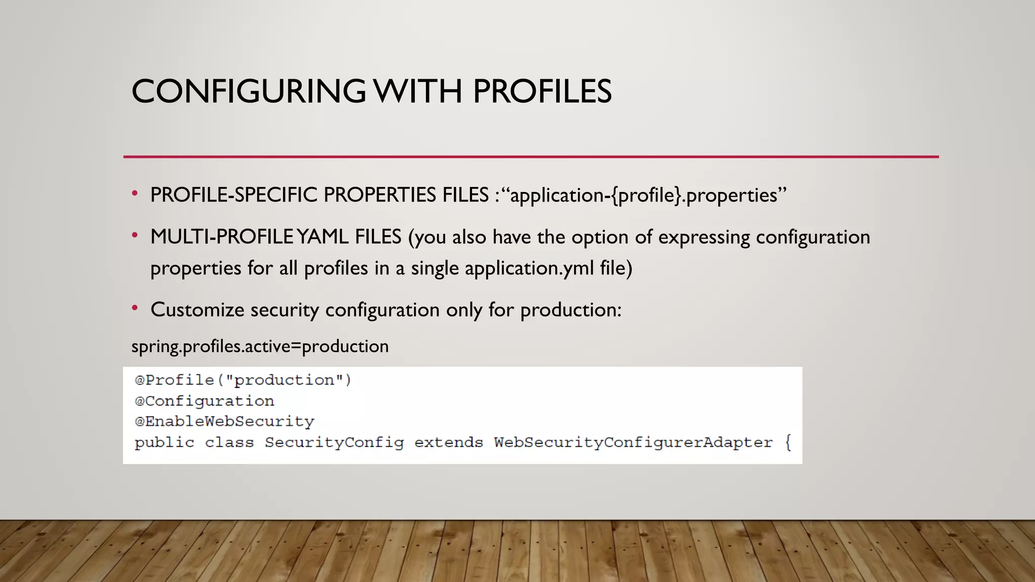 CONFIGURING WITH PROFILES
• PROFILE-SPECIFIC PROPERTIES FILES :“application-{profile}.properties”
• MULTI-PROFILEYAML FILES (you also have the option of expressing configuration
properties for all profiles in a single application.yml file)
• Customize security configuration only for production:
spring.profiles.active=production
 