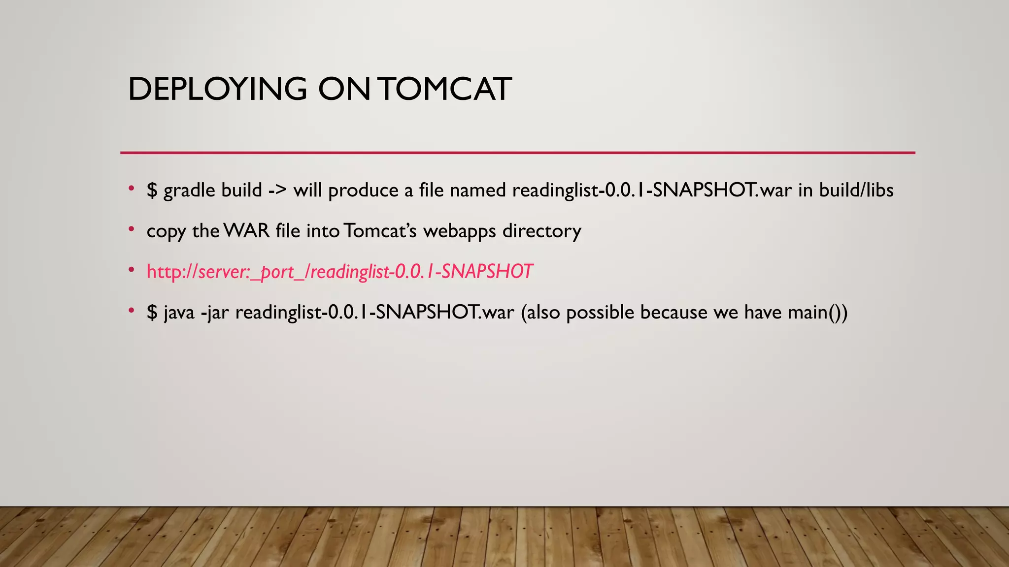 DEPLOYING ON TOMCAT
• $ gradle build -> will produce a file named readinglist-0.0.1-SNAPSHOT.war in build/libs
• copy the WAR file intoTomcat’s webapps directory
• http://server:_port_/readinglist-0.0.1-SNAPSHOT
• $ java -jar readinglist-0.0.1-SNAPSHOT.war (also possible because we have main())
 