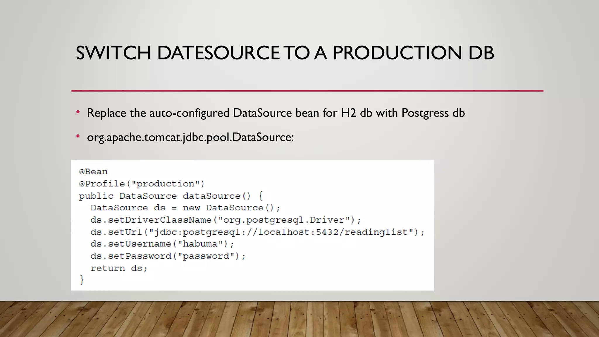 SWITCH DATESOURCE TO A PRODUCTION DB
• Replace the auto-configured DataSource bean for H2 db with Postgress db
• org.apache.tomcat.jdbc.pool.DataSource:
 