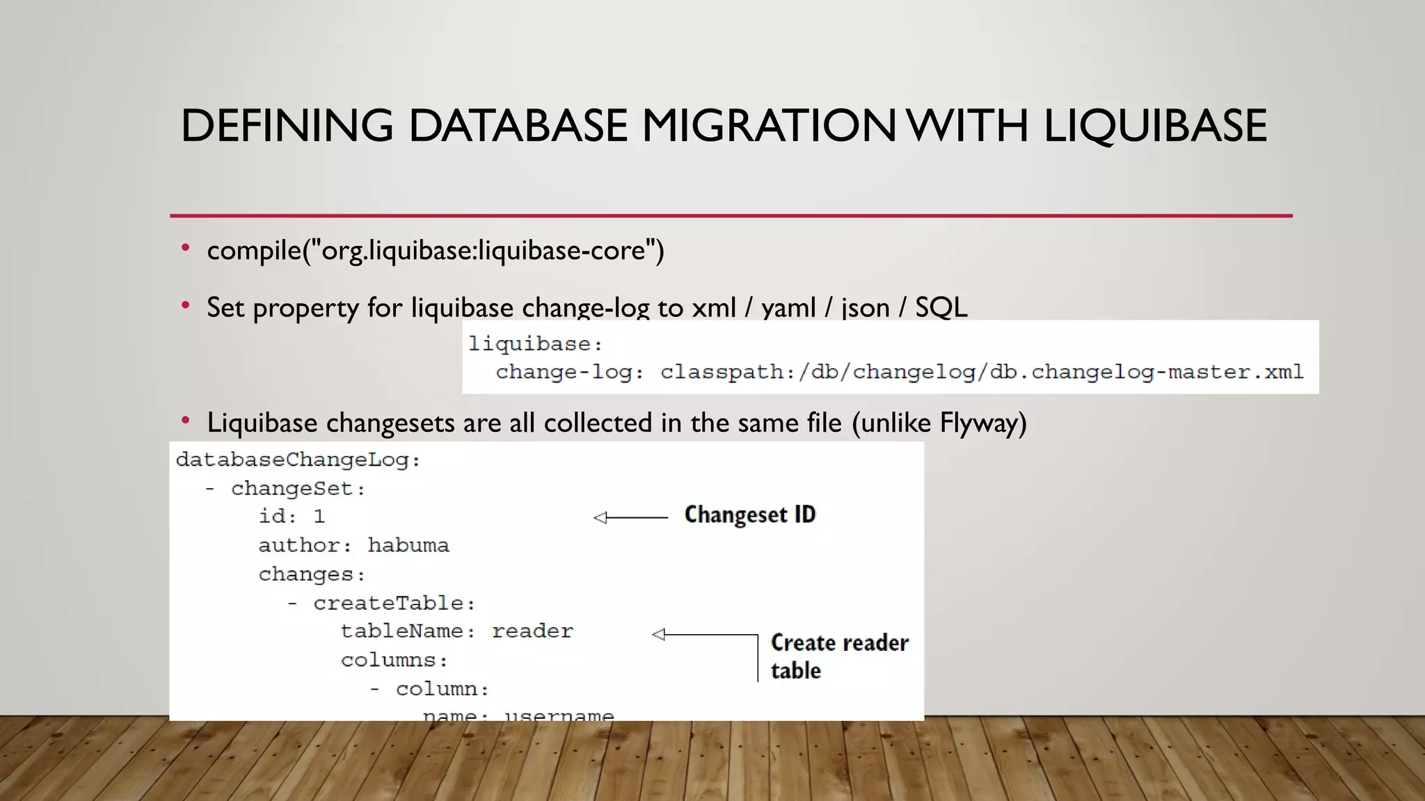 DEFINING DATABASE MIGRATION WITH LIQUIBASE
• compile("org.liquibase:liquibase-core")
• Set property for liquibase change-log to xml / yaml / json / SQL
• Liquibase changesets are all collected in the same file (unlike Flyway)
 