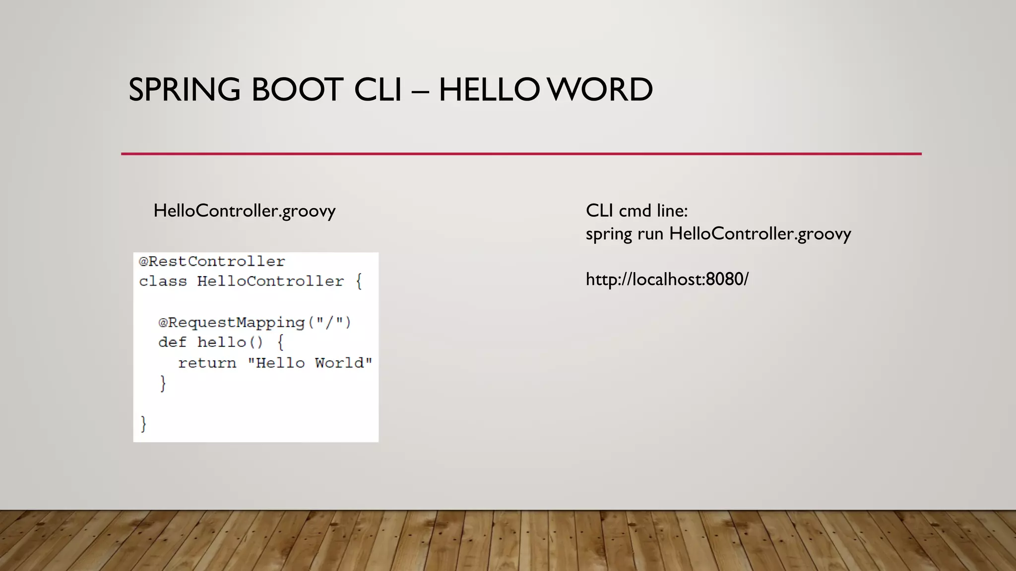 SPRING BOOT CLI – HELLO WORD
CLI cmd line:
spring run HelloController.groovy
http://localhost:8080/
HelloController.groovy
 