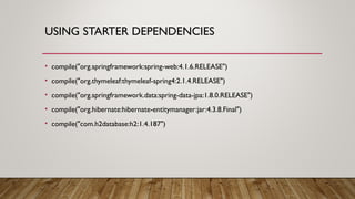 USING STARTER DEPENDENCIES
• compile("org.springframework:spring-web:4.1.6.RELEASE")
• compile("org.thymeleaf:thymeleaf-spring4:2.1.4.RELEASE")
• compile("org.springframework.data:spring-data-jpa:1.8.0.RELEASE")
• compile("org.hibernate:hibernate-entitymanager:jar:4.3.8.Final")
• compile("com.h2database:h2:1.4.187")
 