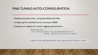 FINE-TUNING AUTO-CONFIGURATION
• Disabling thymeleaf cache: spring.thymeleaf.cache=false
• Configuring the embedded server: server.port=8000
• Swapping out Logback for another logging implementation:
 
