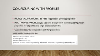 CONFIGURING WITH PROFILES
• PROFILE-SPECIFIC PROPERTIES FILES :“application-{profile}.properties”
• MULTI-PROFILEYAML FILES (you also have the option of expressing configuration
properties for all profiles in a single application.yml file)
• Customize security configuration only for production:
spring.profiles.active=production
 