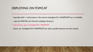 DEPLOYING ON TOMCAT
• $ gradle build -> will produce a file named readinglist-0.0.1-SNAPSHOT.war in build/libs
• copy the WAR file intoTomcat’s webapps directory
• http://server:_port_/readinglist-0.0.1-SNAPSHOT
• $ java -jar readinglist-0.0.1-SNAPSHOT.war (also possible because we have main())
 