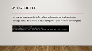 SPRING BOOT CLI
• an easy way to get started with Spring Boot and to prototype simple applications
• leverages starter dependencies and auto-configuration to let you focus on writing code
 