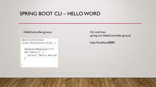 SPRING BOOT CLI – HELLO WORD
CLI cmd line:
spring run HelloController.groovy
http://localhost:8080/
HelloController.groovy
 