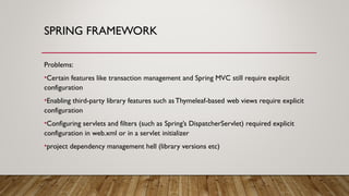 SPRING FRAMEWORK
Problems:
•Certain features like transaction management and Spring MVC still require explicit
configurati...