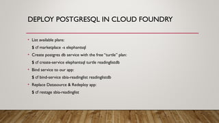 DEPLOY POSTGRESQL IN CLOUD FOUNDRY
• List available plans:
$ cf marketplace -s elephantsql
• Create postgres db service wi...