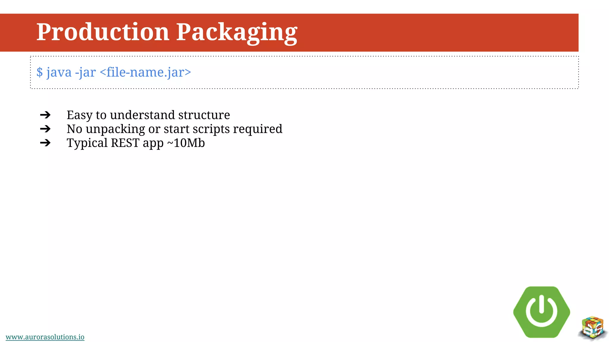 www.aurorasolutions.iowww.aurorasolutions.io
Production Packaging
$ java -jar <file-name.jar>
➔ Easy to understand structure
➔ No unpacking or start scripts required
➔ Typical REST app ~10Mb
 