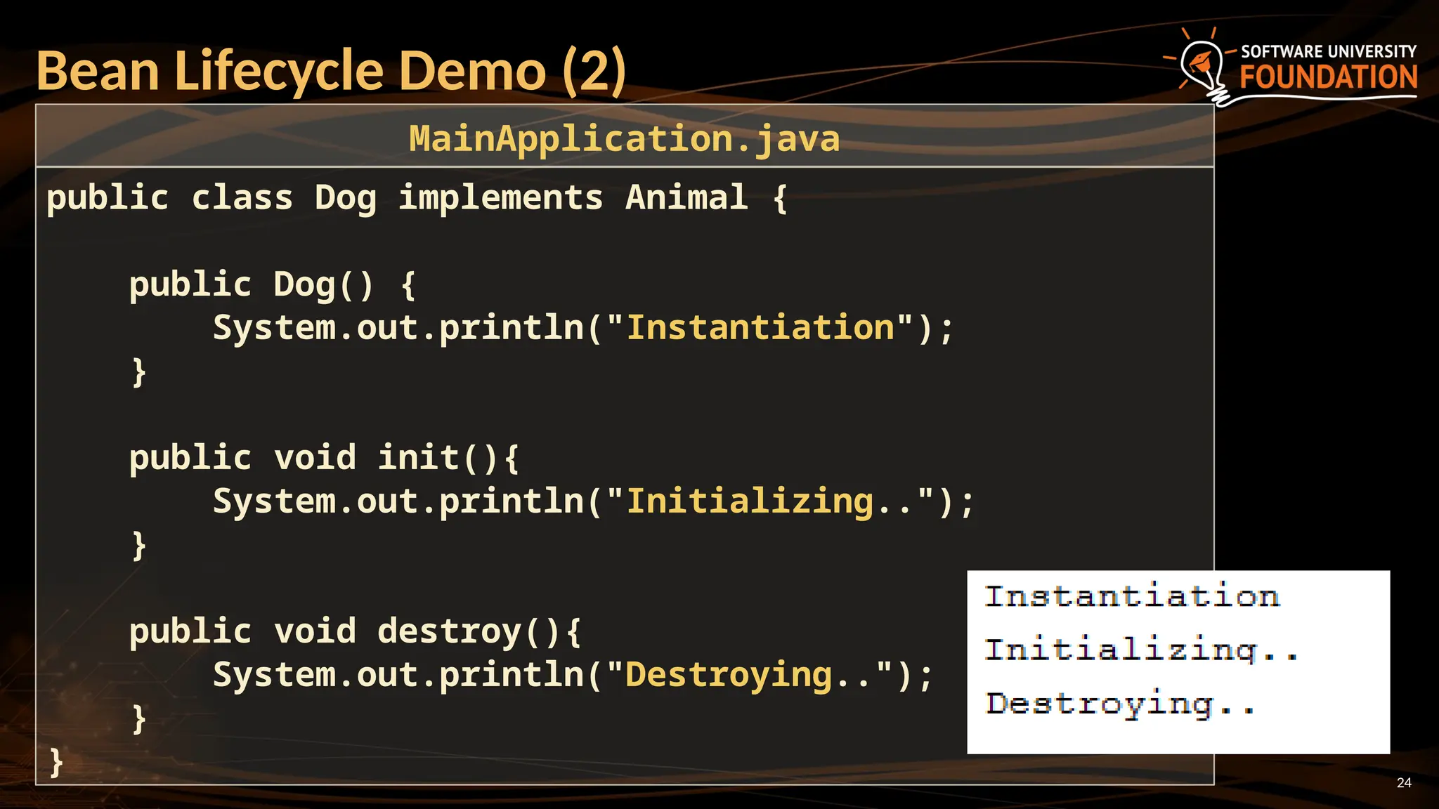 24
Bean Lifecycle Demo (2)
public class Dog implements Animal {
public Dog() {
System.out.println("Instantiation");
}
public void init(){
System.out.println("Initializing..");
}
public void destroy(){
System.out.println("Destroying..");
}
}
MainApplication.java
 