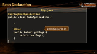 20
Bean Declaration
@SpringBootApplication
public class MainApplication {
…
@Bean
public Animal getDog(){
return new Dog();
}
}
Dog.java
Bean Declaration
 