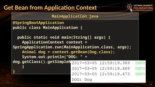 21
Get Bean from Application Context
@SpringBootApplication
public class MainApplication {
public static void main(String[] args) {
ApplicationContext context =
SpringApplication.run(MainApplication.class, args);
Animal dog = context.getBean(Dog.class);
System.out.println("DOG: " +
dog.getClass().getSimpleName());
}
}
MainApplication.java
 