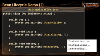 24
Bean Lifecycle Demo (2)
public class Dog implements Animal {
public Dog() {
System.out.println("Instantiation");
}
public void init(){
System.out.println("Initializing..");
}
public void destroy(){
System.out.println("Destroying..");
}
}
MainApplication.java
 