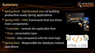 44
 Spring Boot - Opinionated view of building
production-ready Spring applications
 Spring MVC - MVC framework that has three
main components:
 Controller - controls the application flow
 View - presentation layer
 Model - data component with the main logic
 Spring Data - Responsible for database related
operations
Summary
 