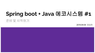 Spring boot + Java 에코시스템 #1
준비 및 시작하기
2016-04-04 엄승하
 