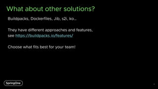 What about other solutions?
Buildpacks, Dockerfiles, Jib, s2i, ko…
They have different approaches and features,
see https:...
