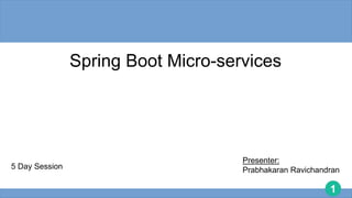 1
Spring Boot Micro-services
Presenter:
Prabhakaran Ravichandran
5 Day Session
 